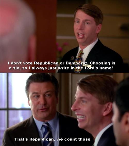 30 rock jokes - I don't vote Republican or Democrat. Choosing is a sin, so I always just write in the Lord's name! That's Republican, we count those