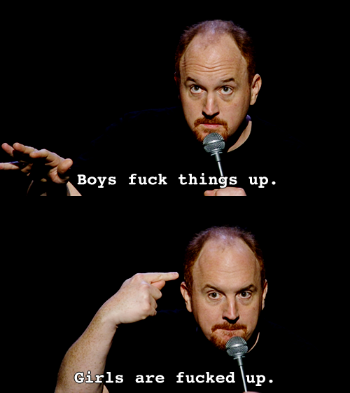 louis ck women are fucked up - Boys fuck things up. Girls are fucked up.