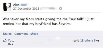 number - Alex Whenever my Mom starts giving me the "sex talk" I just remind her that my boyfriend has Skyrim. Un Comment You, this. and 18 others