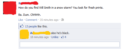 don t say - How do you find Will Smith in a snow storm? You look for fresh prints. Ba. Dum. Chhhhh. Comment. 35 minutes ago. 13 people this. also he's black. 18 minutes ago Un $4