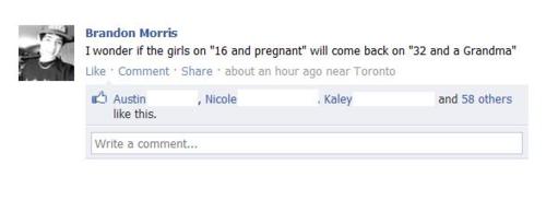 organization - Brandon Morris I wonder if the girls on "16 and pregnant" will come back on "32 and a Grandma" Comment about an hour ago near Toronto Nicole Kaley Austin this. and 58 others Write a comment...