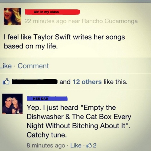 funny trolling examples - Girl in my class 22 minutes ago near Rancho Cucamonga I feel Taylor Swift writes her songs based on my life. Comment and 12 others this. Her Dad Yep. I just heard "Empty the Dishwasher & The Cat Box Every Night Without Bitching A