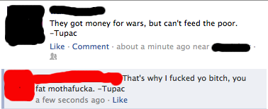 angle - They got money for wars, but can't feed the poor. Tupac . Comment about a minute ago near That's why I fucked yo bitch, you fat mothafucka. Tupac a few seconds ago.
