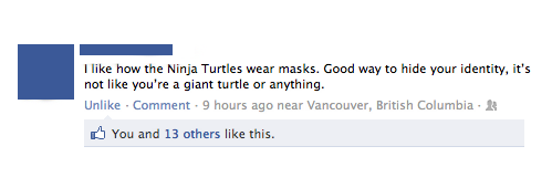 I how the Ninja Turtles wear masks. Good way to hide your identity, it's not you're a giant turtle or anything. Un Comment 9 hours ago near Vancouver, British Columbia You and 13 others this.