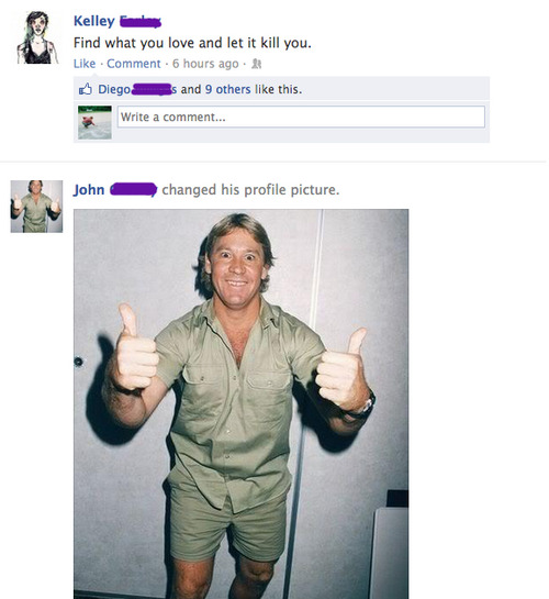 steve irwin thumbs up - Kelley Find what you love and let it kill you. Comment. 6 hours ago Diego s and 9 others this. Write a comment... John changed his profile picture.