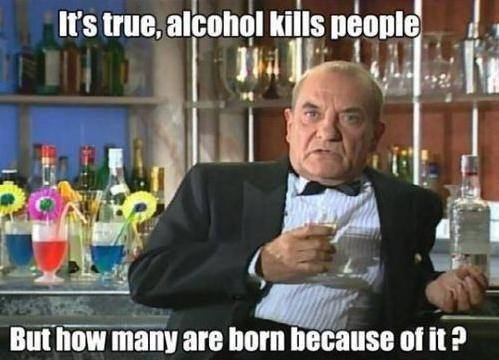memes - funny internet memes - It's true, alcohol kills people But how many are born because of it?