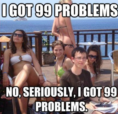 memes - they came to tan i taught them - OGOT99 Problems No, Seriously, I Got 99 Problems.