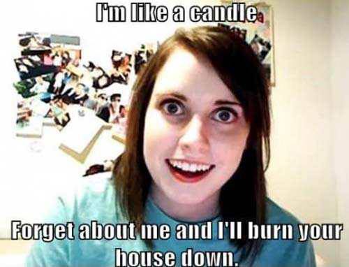 memes - clingy girlfriend - I'm a candles Forget about me and I'll burn your house down.
