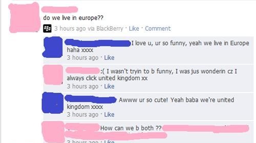 funny online comments - do we live in europe?? P 3 hours ago via BlackBerry Comment I love u, ur so funny, yeah we live in Europe haha xocx 3 hours ago I wasn't tryin to b funny, I was jus wonderin cz I always click united Kingdom xx 3 hours ago Awww ur s