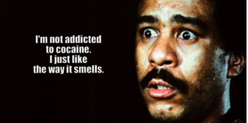 richard pryor joke - I'm not addicted to cocaine. I just the way it smells.