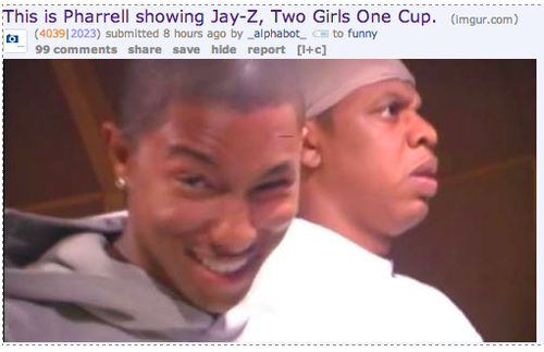 pharrell showing jay z two girls one cup - This is Pharrell showing JayZ, Two Girls One Cup. imgur.com ra 4039|2023 submitted 8 hours ago by _alphabot_ to funny 99 save hide report lc