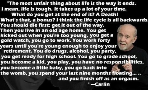 george carlin life - "The most unfair thing about life is the way it ends. I mean, life is tough. It takes up a lot of your time. What do you get at the end of it? A Death! What's that, a bonus? I think the life cycle is all backwards, You should die firs