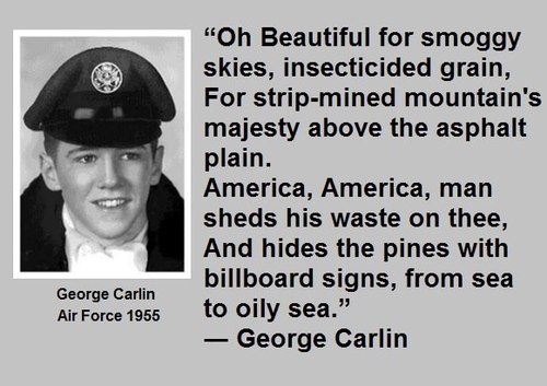 george carlin air force - "Oh Beautiful for smoggy skies, insecticided grain, For stripmined mountain's majesty above the asphalt plain. America, America, man sheds his waste on thee, And hides the pines with billboard signs, from sea to oily sea." George
