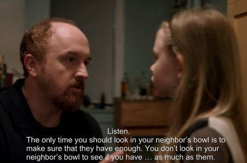 louis ck life isn t fair - Listen. The only time you should look in your neighbor's bowl is to make sure that they have enough. You don't look in your neighbors bowl to see if you have ... as much as them.