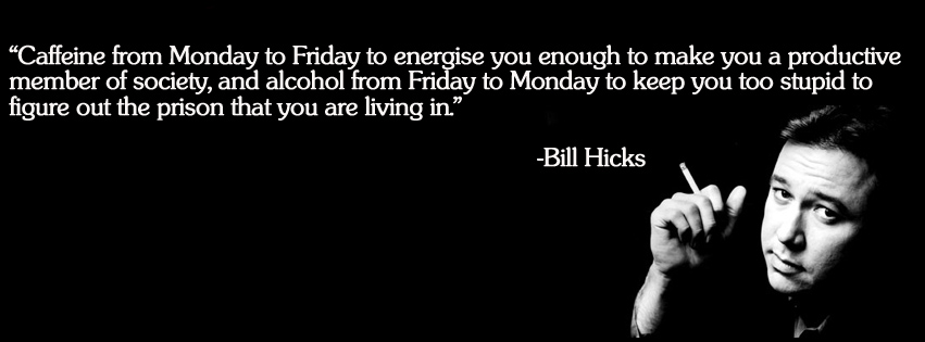 bill hicks caffeine quote - Caffeine from Monday to Friday to energise you enough to make you a productive member of society, and alcohol from Friday to Monday to keep you too stupid to figure out the prison that you are living in." Bill Hicks