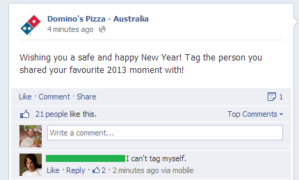 domino's pizza - Domino's Pizza Australia 4 minutes ago Domi Wishing you a safe and happy New Year! Tag the person you d your favourite 2013 moment with! Comment P1 21 people this. Top Write a comment... I can't tag myself. 32.2 minutes ago via mobile