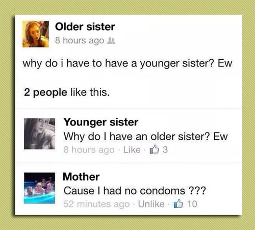 funniest facebook comebacks - Older sister 8 hours ago 23 why do i have to have a younger sister? Ew 2 people this. Younger sister Why do I have an older sister? Ew 8 hours ago B3 Mother Cause I had no condoms ??? 52 minutes ago Un B 10