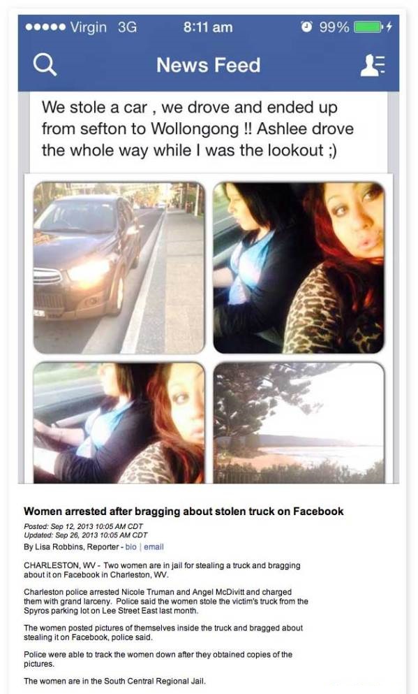 most embarrassing facebook - .... Virgin 3G 99% News Feed We stole a car, we drove and ended up from sefton to Wollongong !! Ashlee drove the whole way while I was the lookout ; Women arrested after bragging about stolen truck on Facebook Posted Cdt Updat