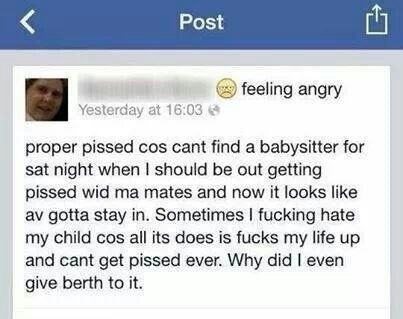 web page - Post feeling angry Yesterday at proper pissed cos cant find a babysitter for sat night when I should be out getting pissed wid ma mates and now it looks av gotta stay in. Sometimes I fucking hate my child cos all its does is fucks my life up an