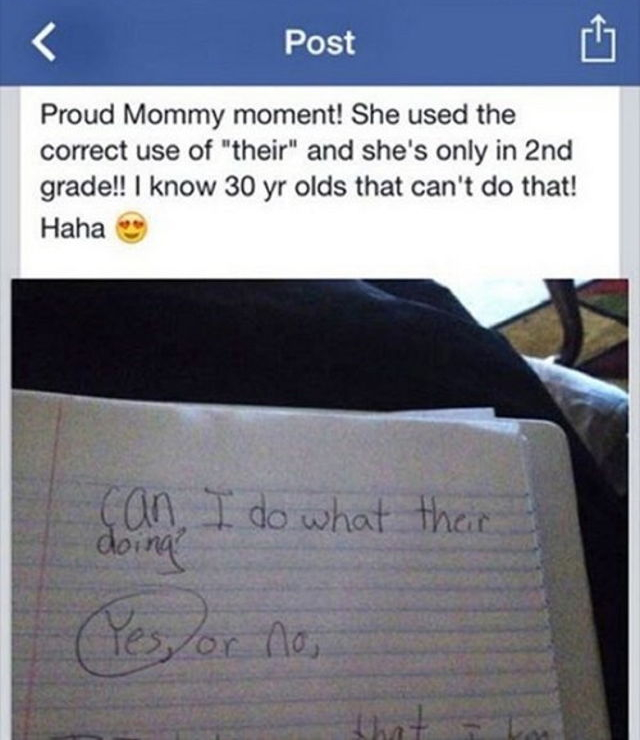 hilarious facebook posts - Post Proud Mommy moment! She used the correct use of "their" and she's only in 2nd grade!! I know 30 yr olds that can't do that! Haha can I do what their doing Yes or no