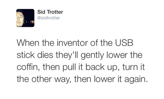 tweet - document - Sid Trotter When the inventor of the Usb stick dies they'll gently lower the coffin, then pull it back up, turn it the other way, then lower it again.