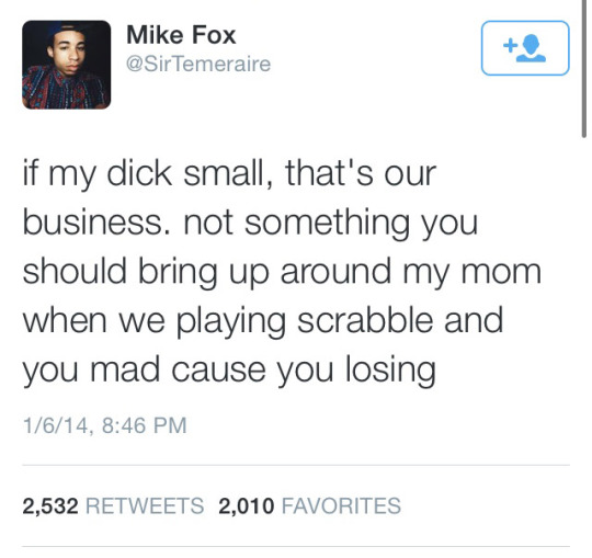 tweet - Mike Fox Temeraire if my dick small, that's our business. not something you should bring up around my mom when we playing scrabble and you mad cause you losing 1614, 2,532 2,010 Favorites