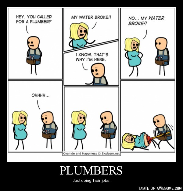 cyanide and happiness water broke - Hey. You Called For A Plumber? My Water Broke!! No... My Water Broke!! I Know. That'S Why I'M Here Ohhhh... Cyanide and Happiness Explosm.net Plumbers Just doing their jobs. Taste Of Awesome.Com