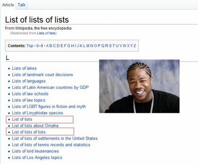 yo dawg i heard you - Article Talk List of lists of lists From Wikipedia, the free encyclopedia Redirected from Lists of its Contents Top09. Abcdefghijklmnopqrstuvwxyz Lists of lakes Lists of landmark court decisions Lists of languages Lists of Latin Amer