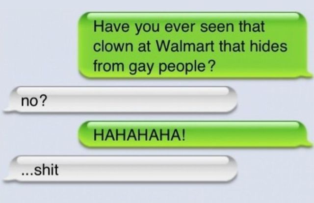 love my son quotes - Have you ever seen that clown at Walmart that hides from gay people? no? Hahahaha! ...shit