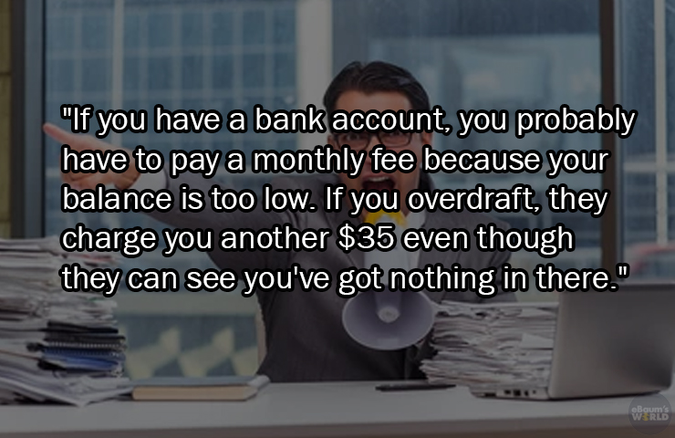 facts about being poor - photo caption - "If you have a bank account, you probably have to pay a monthly fee because your balance is too low. If you overdraft, they charge you another $35 even though they can see you've got nothing in there." eBoum's Worl