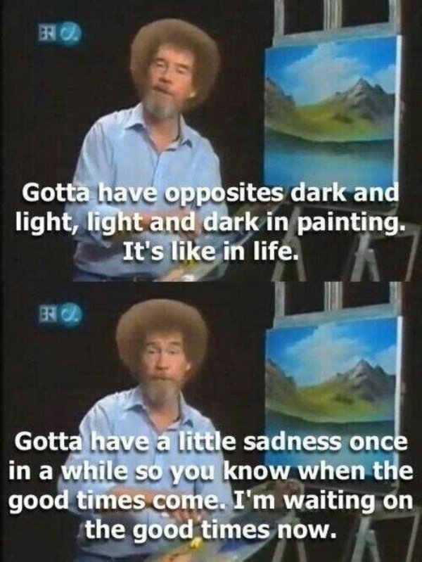 feel good friday wholesome memes - bob ross sadness - Er Gotta have opposites dark and light, light and dark in painting. It's in life. B Gotta have a little sadness once in a while so you know when the good times come. I'm waiting on the good times now.