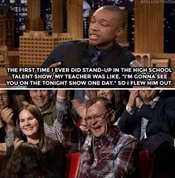 feel good friday wholesome memes - photo caption - The First Time I Ever Did StandUp In The High School Talent Show, My Teacher Was , "I'M Gonna See You On The Tonight Show One Day." So I Flew Him Out.