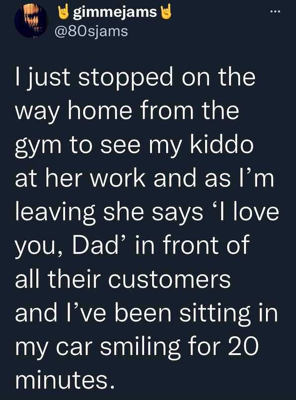 feel good friday wholesome memes - sky - gimmejams ... I just stopped on the way home from the gym to see my kiddo at her work and as I'm leaving she says 'I love you, Dad' in front of all their customers and I've been sitting in my car smiling for 20 min
