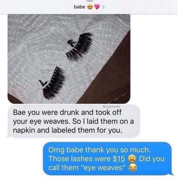 feel good friday wholesome memes - eye weaves - babe Glashbarbs Bae you were drunk and took off your eye weaves. So I laid them on a napkin and labeled them for you. Omg babe thank you so much. Those lashes were $15 Did you call them "eye weaves"