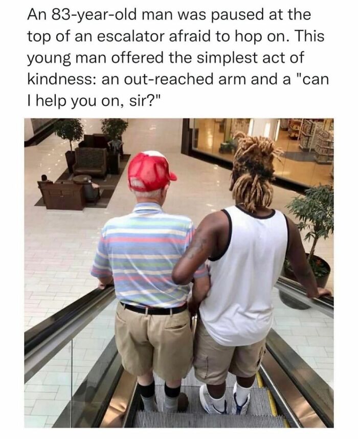 feel good friday wholesome memes - shoulder - An 83yearold man was paused at the top of an escalator afraid to hop on. This young man offered the simplest act of kindness an outreached arm and a "can I help you on, sir?"