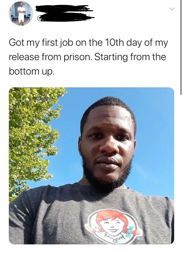 wholesome memes - made me smile reddit - Got my first job on the 10th day of my release from prison. Starting from the bottom up.