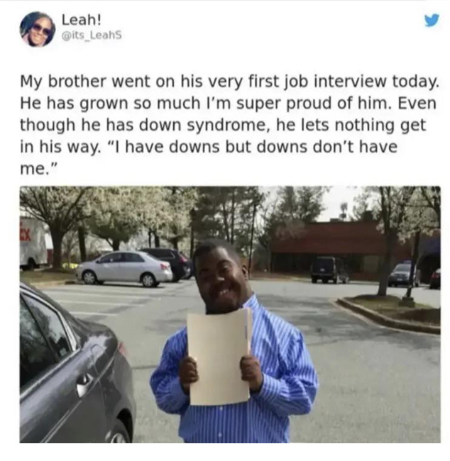 wholesome memes - family car - Leah! My brother went on his very first job interview today. He has grown so much I'm super proud of him. Even though he has down syndrome, he lets nothing get in his way. "I have downs but downs don't have me."
