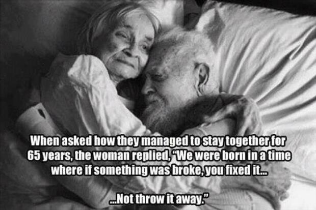 feel good friday wholesome memes and pics - old people love quotes - When asked how they managed to stay together for 65 years, the woman replied, "We were born in a time where if something was broke you fixed it... ...Not throw it away