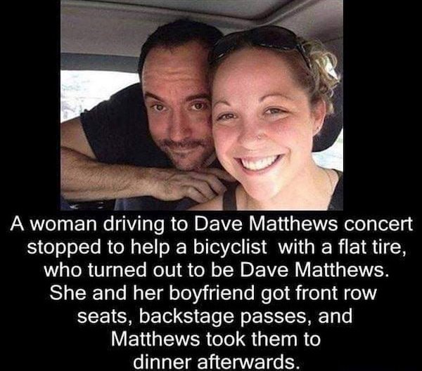 feel good friday wholesome memes and pics - dave matthews memes - A woman driving to Dave Matthews concert stopped to help a bicyclist with a flat tire, who turned out to be Dave Matthews. She and her boyfriend got front row seats, backstage passes, and M