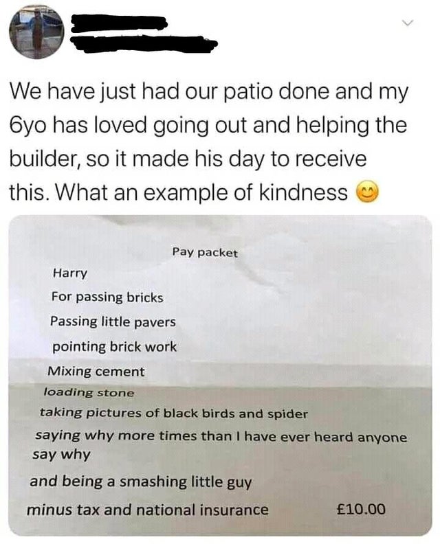 feel good friday wholesome memes and pics - create - We have just had our patio done and my 6yo has loved going out and helping the builder, so it made his day to receive this. What an example of kindness Pay packet Harry For passing bricks Passing little