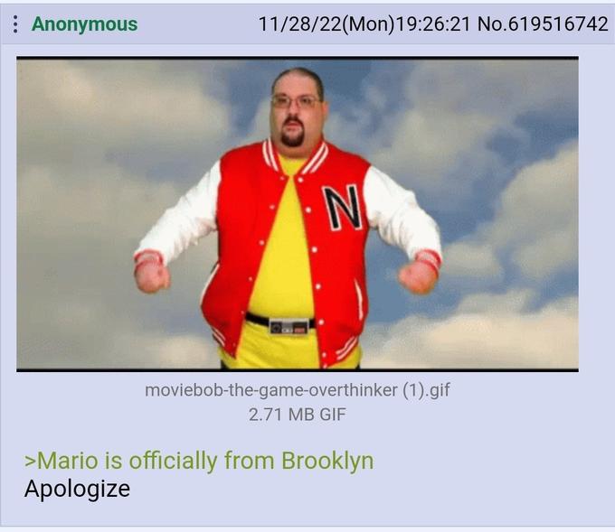 super mario bros memes - photo caption - Anonymous 112822Mon21 No.619516742 N moviebobthegameoverthinker 1.gif 2.71 Mb Gif >Mario is officially from Brooklyn Apologize