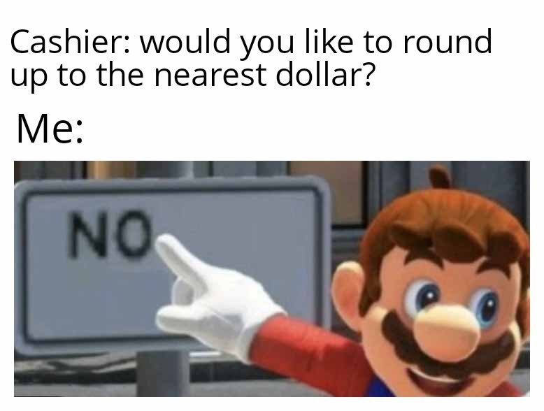 super mario bros memes - Meme - Cashier would you to round up to the nearest dollar? Me No