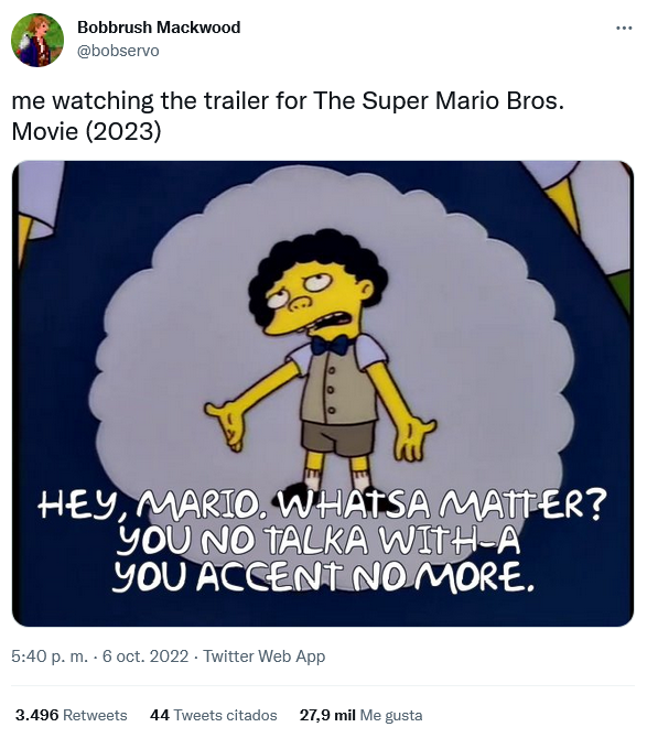 super mario bros memes - cartoon - Bobbrush Mackwood me watching the trailer for The Super Mario Bros. Movie 2023 Hey, Mario. Whatsa Matter? You No Talka WithA You Accent No More. p. m. 6 oct. 2022. Twitter Web App 3.496 44 Tweets citados 27,9 mil Me gust