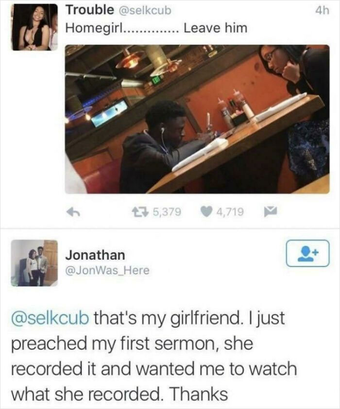 wholesome pics - electronics - Trouble Homegirl.............. Leave him Jonathan Here 5,379 4,719 that's my girlfriend. I just preached my first sermon, she recorded it and wanted me to watch what she recorded. Thanks 4h