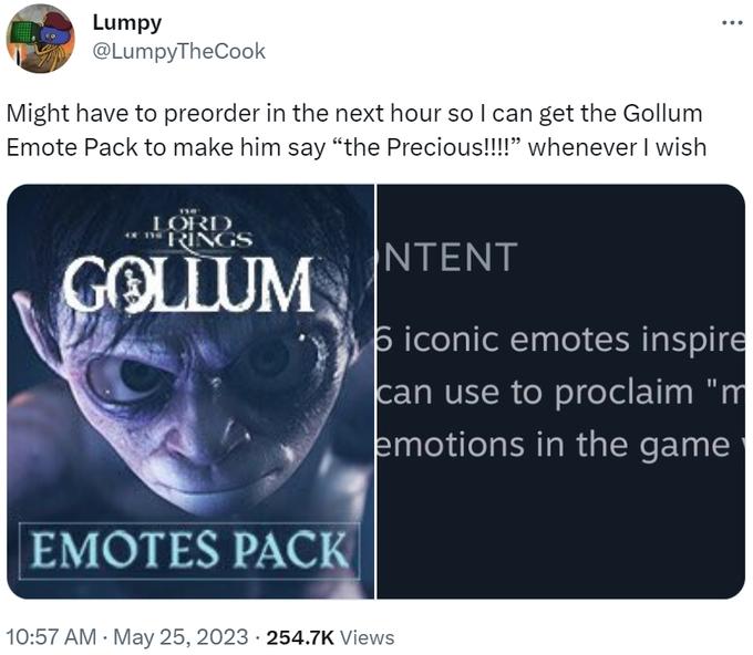 media - Lumpy Might have to preorder in the next hour so I can get the Gollum Emote Pack to make him say "the Precious!!!!" whenever I wish 110 Lord Rings Gollum Emotes Pack Intent 6 iconic emotes inspire can use to proclaim "m emotions in the game . View