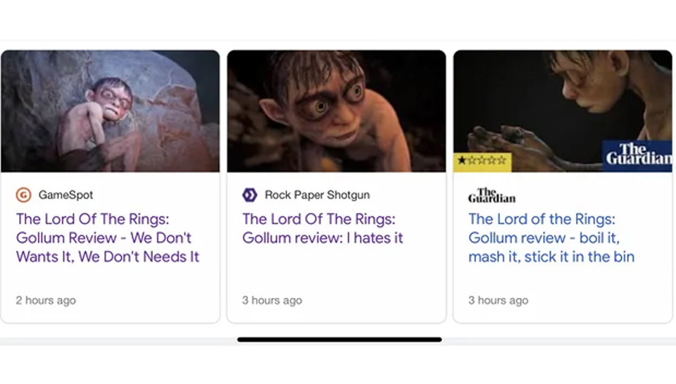 media - GameSpot The Lord Of The Rings Gollum Review We Don't Wants It, We Don't Needs It 2 hours ago Rock Paper Shotgun The Lord Of The Rings Gollum review I hates it 3 hours ago The. Guardian The. Guardian The Lord of the Rings Gollum review boil it, ma