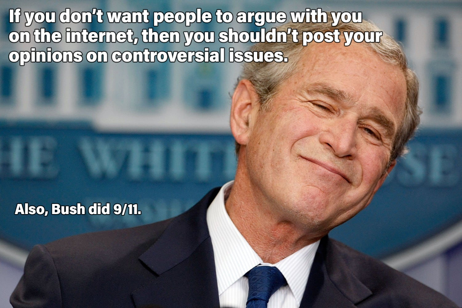 george bush - If you don't want people to argue with you on the internet, then you shouldn't post your opinions on controversial issues. He Whit Also, Bush did 911.