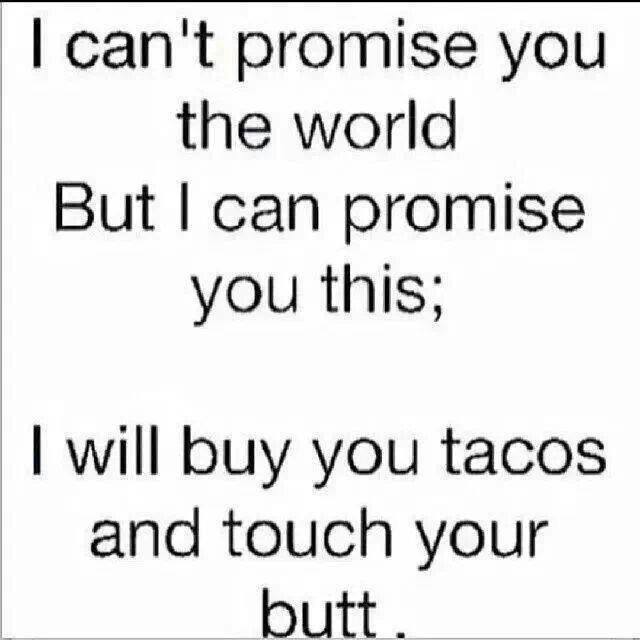 tacos and butt touches - I can't promise you the world But I can promise you this; I will buy you tacos and touch your butt.