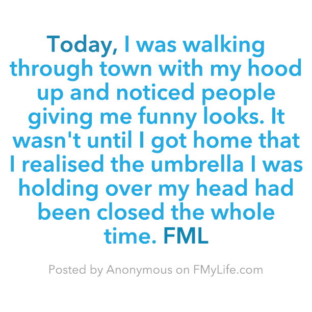 reema bajaj - Today, I was walking through town with my hood up and noticed people giving me funny looks. It wasn't until I got home that I realised the umbrella I was holding over my head had been closed the whole time. Fml Posted by Anonymous on FMyLife