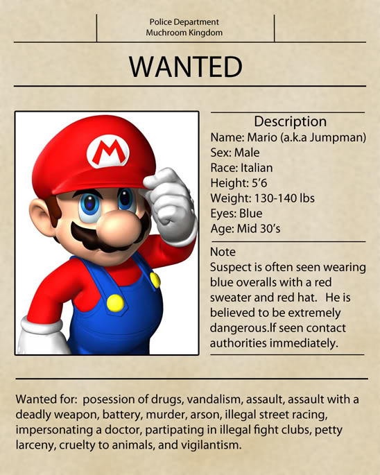 super mario get well soon - Police Department Muchroom Kingdom Wanted Description Name Mario a.k.a Jumpman Sex Male Race Italian Height 5'6 Weight 130140 lbs Eyes Blue Age Mid 30's Note Suspect is often seen wearing blue overalls with a red sweater and re